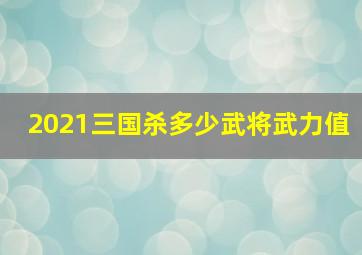 2021三国杀多少武将武力值