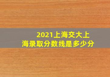 2021上海交大上海录取分数线是多少分