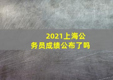 2021上海公务员成绩公布了吗