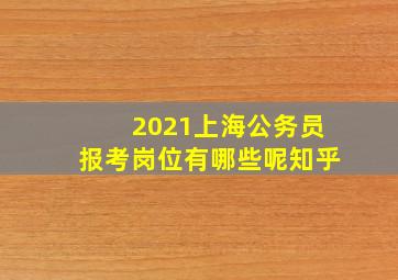 2021上海公务员报考岗位有哪些呢知乎