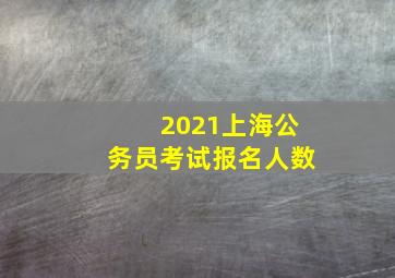 2021上海公务员考试报名人数