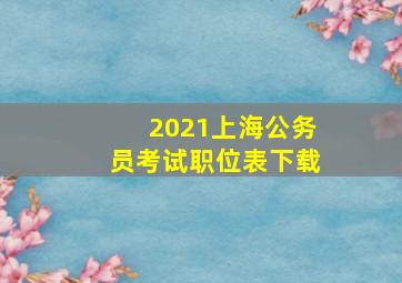 2021上海公务员考试职位表下载