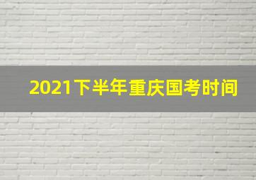 2021下半年重庆国考时间