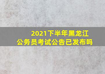 2021下半年黑龙江公务员考试公告已发布吗