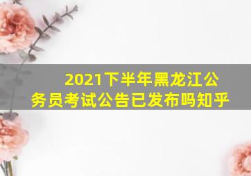 2021下半年黑龙江公务员考试公告已发布吗知乎