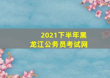 2021下半年黑龙江公务员考试网