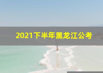 2021下半年黑龙江公考