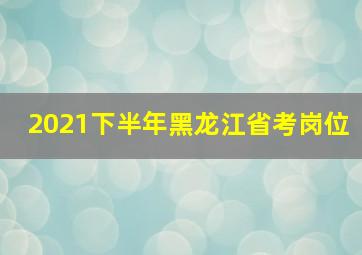 2021下半年黑龙江省考岗位