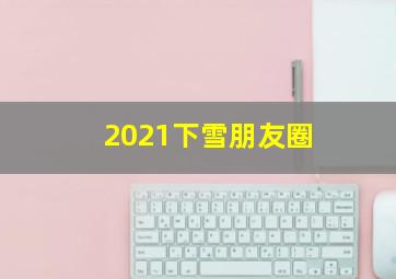 2021下雪朋友圈