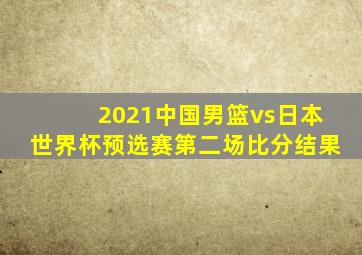 2021中国男篮vs日本世界杯预选赛第二场比分结果