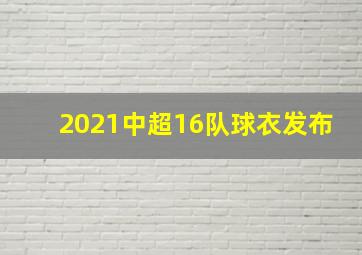 2021中超16队球衣发布