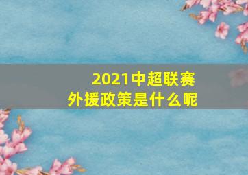 2021中超联赛外援政策是什么呢