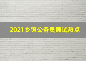 2021乡镇公务员面试热点