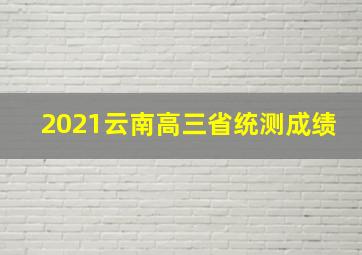 2021云南高三省统测成绩