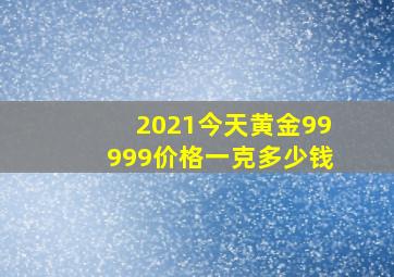 2021今天黄金99999价格一克多少钱