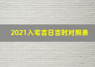 2021入宅吉日吉时对照表