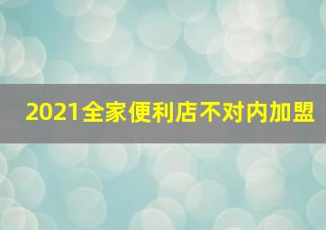 2021全家便利店不对内加盟