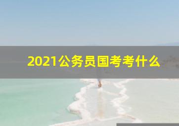 2021公务员国考考什么