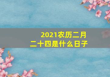 2021农历二月二十四是什么日子