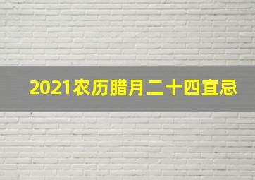 2021农历腊月二十四宜忌