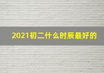 2021初二什么时辰最好的