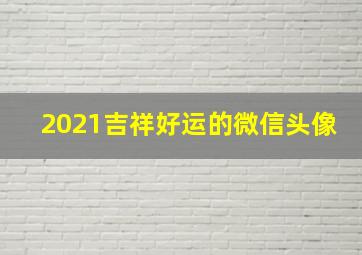 2021吉祥好运的微信头像