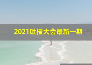 2021吐槽大会最新一期