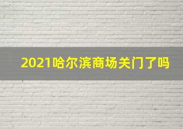 2021哈尔滨商场关门了吗