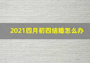 2021四月初四结婚怎么办