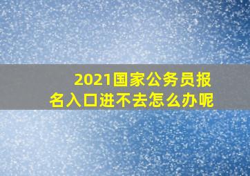 2021国家公务员报名入口进不去怎么办呢