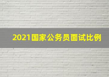 2021国家公务员面试比例