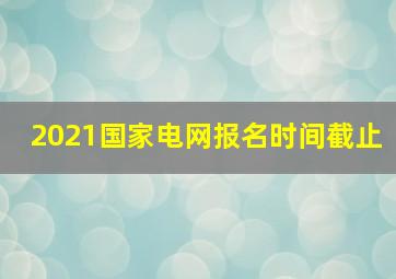 2021国家电网报名时间截止