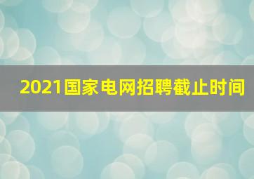 2021国家电网招聘截止时间