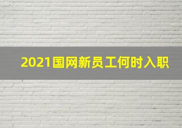 2021国网新员工何时入职