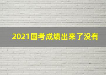 2021国考成绩出来了没有