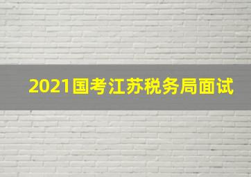 2021国考江苏税务局面试