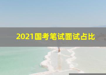 2021国考笔试面试占比