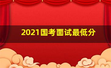 2021国考面试最低分