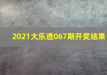 2021大乐透067期开奖结果