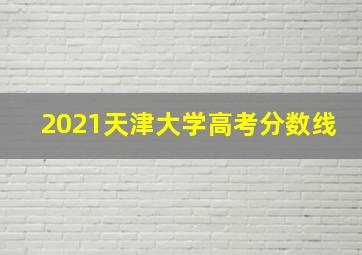 2021天津大学高考分数线