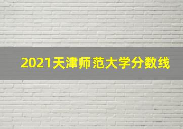 2021天津师范大学分数线