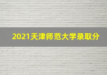 2021天津师范大学录取分