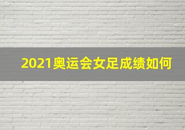 2021奥运会女足成绩如何