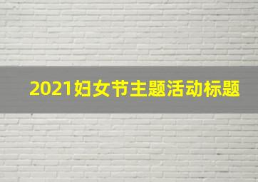 2021妇女节主题活动标题