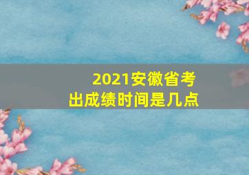 2021安徽省考出成绩时间是几点