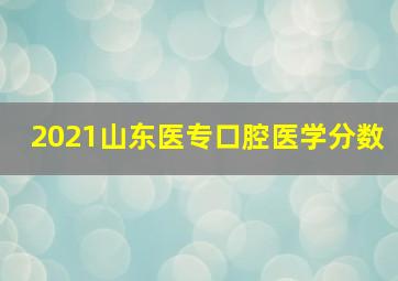 2021山东医专口腔医学分数