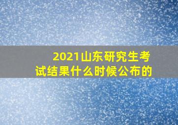 2021山东研究生考试结果什么时候公布的