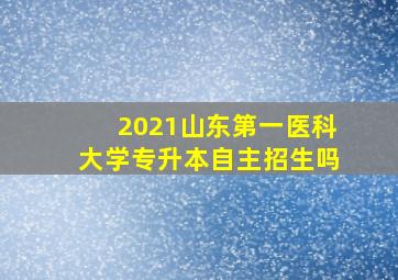 2021山东第一医科大学专升本自主招生吗