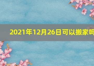 2021年12月26日可以搬家吗