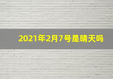 2021年2月7号是晴天吗